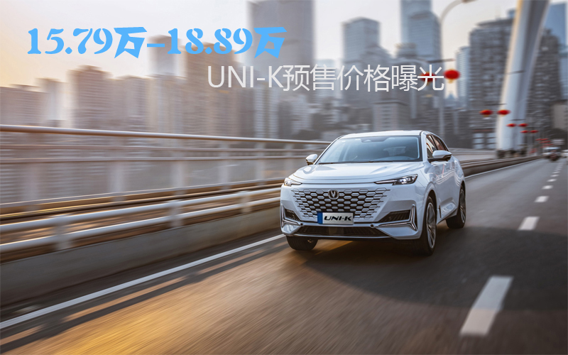15.79万-18.89万，UNI-K预售价格曝光 超越期待